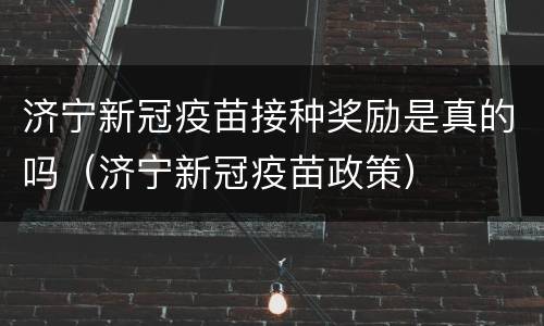 济宁新冠疫苗接种奖励是真的吗（济宁新冠疫苗政策）