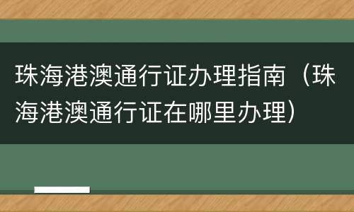 珠海港澳通行证办理指南（珠海港澳通行证在哪里办理）