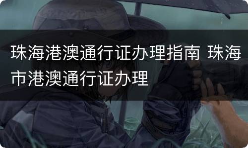 珠海港澳通行证办理指南 珠海市港澳通行证办理