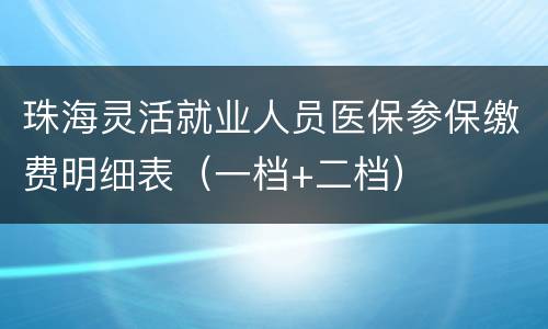 珠海灵活就业人员医保参保缴费明细表（一档+二档）