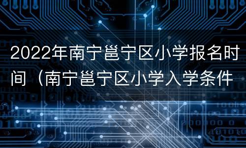 2022年南宁邕宁区小学报名时间（南宁邕宁区小学入学条件2020）