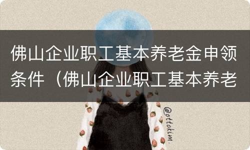 佛山企业职工基本养老金申领条件（佛山企业职工基本养老金申领条件是什么）