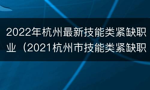 2022年杭州最新技能类紧缺职业（2021杭州市技能类紧缺职业）