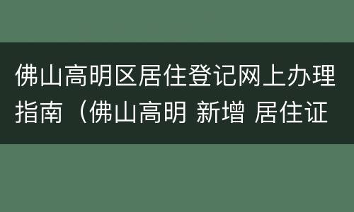佛山高明区居住登记网上办理指南（佛山高明 新增 居住证 办理地点）