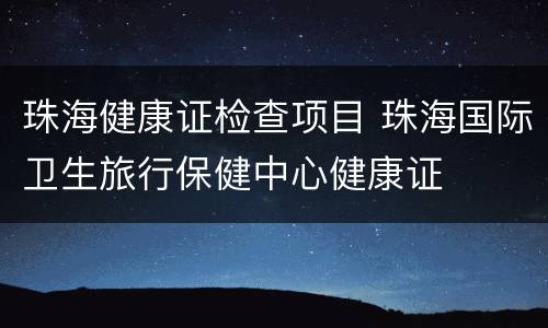 珠海健康证检查项目 珠海国际卫生旅行保健中心健康证