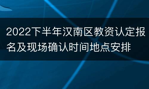 2022下半年汉南区教资认定报名及现场确认时间地点安排