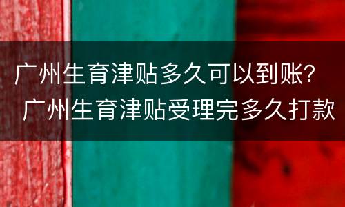 广州生育津贴多久可以到账？ 广州生育津贴受理完多久打款