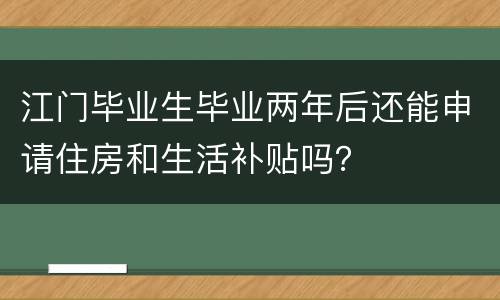 江门毕业生毕业两年后还能申请住房和生活补贴吗？