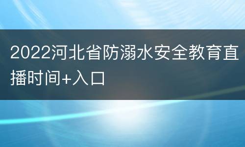 2022河北省防溺水安全教育直播时间+入口