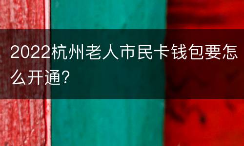 2022杭州老人市民卡钱包要怎么开通?