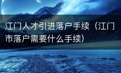 江门人才引进落户手续（江门市落户需要什么手续）
