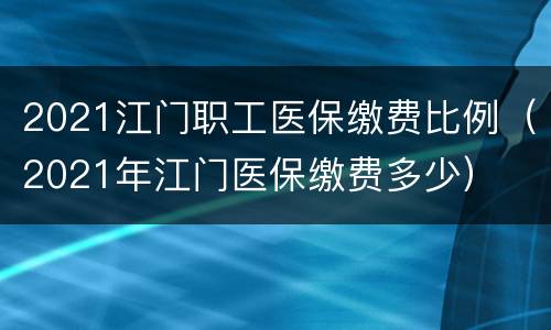 2021江门职工医保缴费比例（2021年江门医保缴费多少）