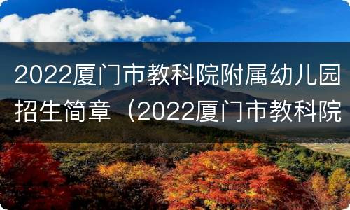 2022厦门市教科院附属幼儿园招生简章（2022厦门市教科院附属幼儿园招生简章视频）