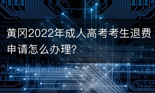 黄冈2022年成人高考考生退费申请怎么办理？