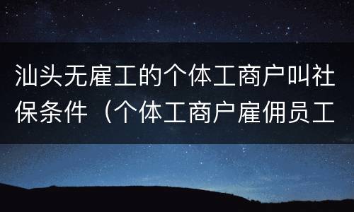 汕头无雇工的个体工商户叫社保条件（个体工商户雇佣员工需要缴纳社保吗）