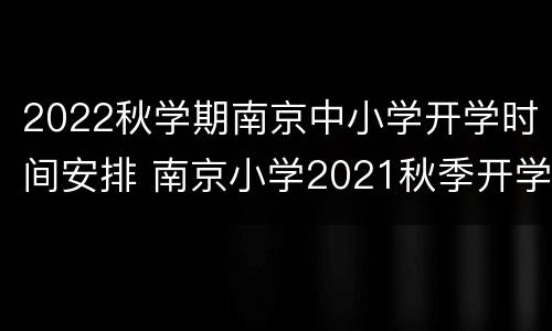 2022秋学期南京中小学开学时间安排 南京小学2021秋季开学时间