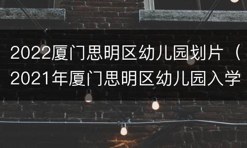 2022厦门思明区幼儿园划片（2021年厦门思明区幼儿园入学条件）