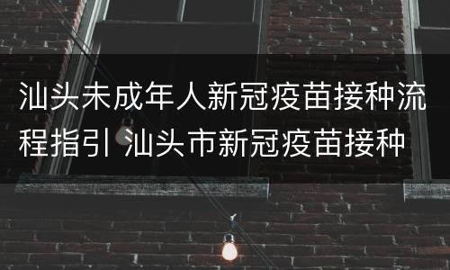 汕头未成年人新冠疫苗接种流程指引 汕头市新冠疫苗接种