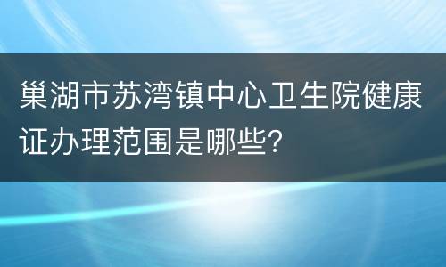 巢湖市苏湾镇中心卫生院健康证办理范围是哪些？