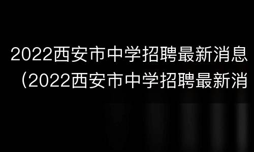 2022西安市中学招聘最新消息（2022西安市中学招聘最新消息公布）