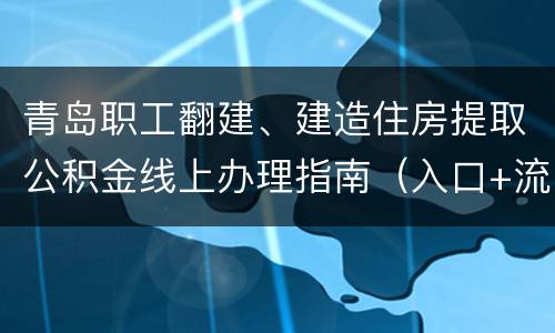 青岛职工翻建、建造住房提取公积金线上办理指南（入口+流程+时间）
