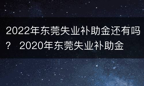 2022年东莞失业补助金还有吗？ 2020年东莞失业补助金