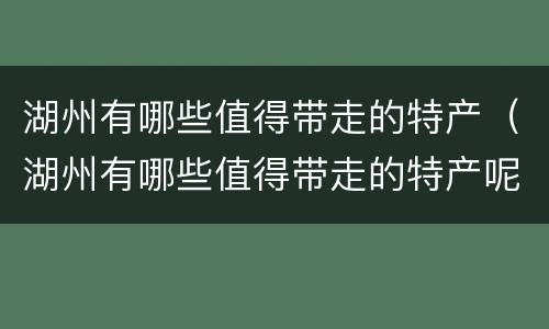 湖州有哪些值得带走的特产（湖州有哪些值得带走的特产呢）