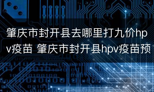 肇庆市封开县去哪里打九价hpv疫苗 肇庆市封开县hpv疫苗预约
