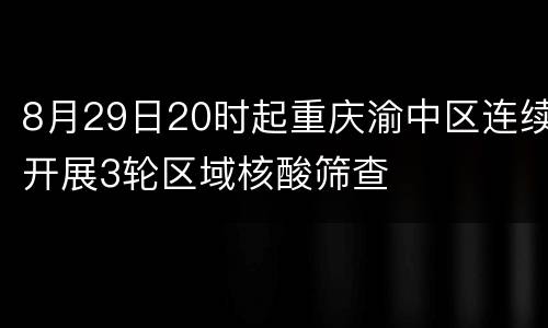 8月29日20时起重庆渝中区连续开展3轮区域核酸筛查