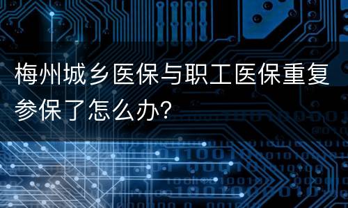 梅州城乡医保与职工医保重复参保了怎么办？