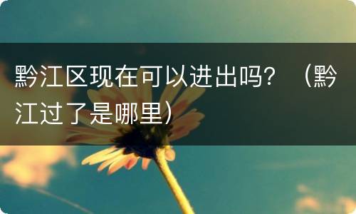 黔江区现在可以进出吗？（黔江过了是哪里）