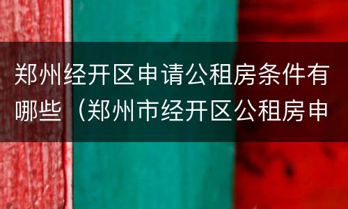 郑州经开区申请公租房条件有哪些（郑州市经开区公租房申请条件）