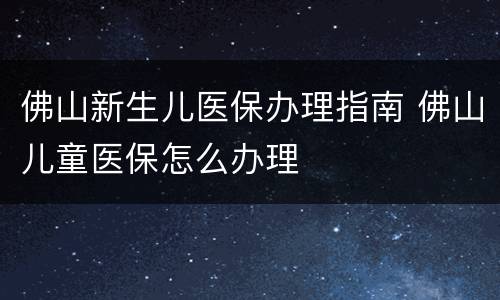 佛山新生儿医保办理指南 佛山儿童医保怎么办理
