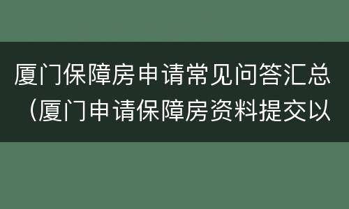 厦门保障房申请常见问答汇总（厦门申请保障房资料提交以后如何审核）
