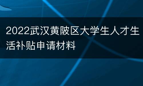 2022武汉黄陂区大学生人才生活补贴申请材料