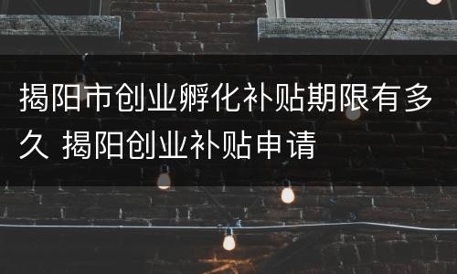 揭阳市创业孵化补贴期限有多久 揭阳创业补贴申请