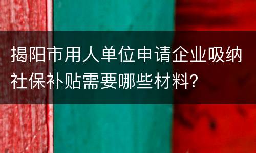 揭阳市用人单位申请企业吸纳社保补贴需要哪些材料？