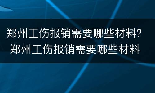郑州工伤报销需要哪些材料？ 郑州工伤报销需要哪些材料
