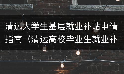 清远大学生基层就业补贴申请指南（清远高校毕业生就业补贴怎么申请）