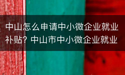 中山怎么申请中小微企业就业补贴? 中山市中小微企业就业补贴
