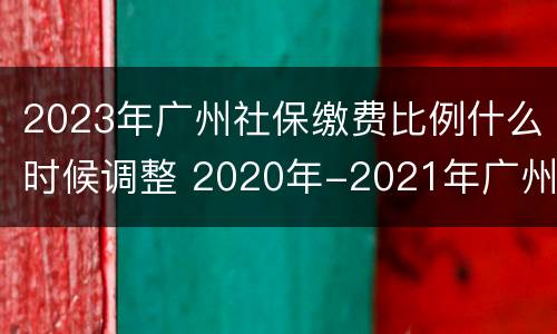 2023年广州社保缴费比例什么时候调整 2020年-2021年广州社保缴费标准