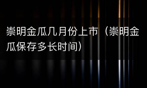 崇明金瓜几月份上市（崇明金瓜保存多长时间）