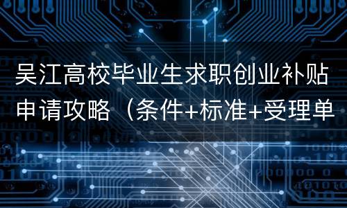 吴江高校毕业生求职创业补贴申请攻略（条件+标准+受理单位）