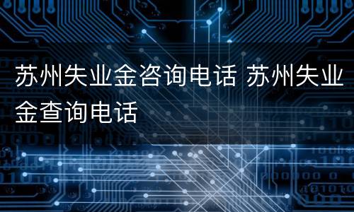 苏州失业金咨询电话 苏州失业金查询电话