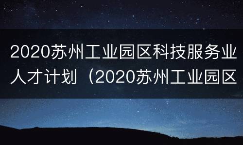 2020苏州工业园区科技服务业人才计划（2020苏州工业园区科技服务业人才计划招聘）