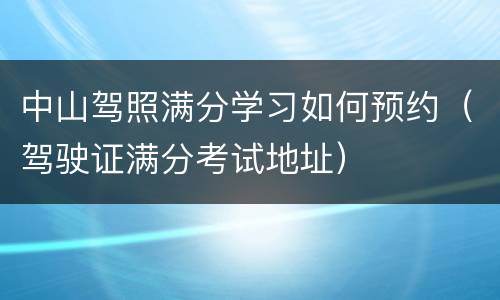 中山驾照满分学习如何预约（驾驶证满分考试地址）