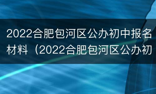 2022合肥包河区公办初中报名材料（2022合肥包河区公办初中报名材料是什么）