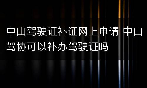 中山驾驶证补证网上申请 中山驾协可以补办驾驶证吗