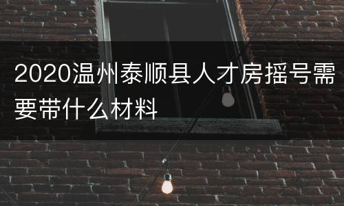 2020温州泰顺县人才房摇号需要带什么材料