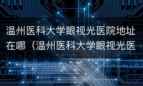 温州医科大学眼视光医院地址在哪（温州医科大学眼视光医院地址在哪里）